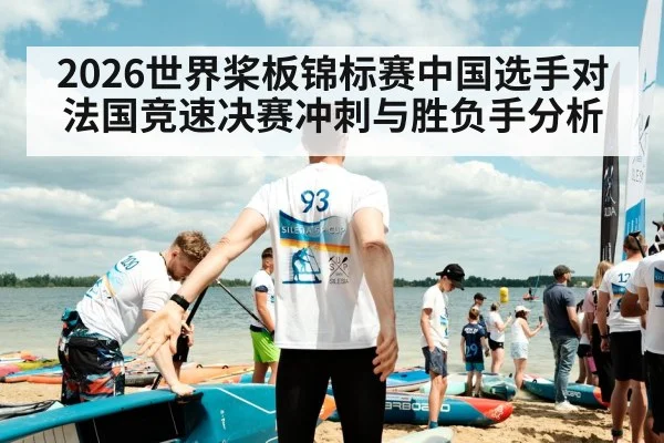 2026世界桨板锦标赛中国选手对法国竞速决赛冲刺与胜负手分析